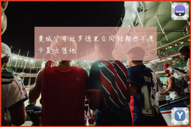 曼城宁可让罗德里合同到期也不愿今夏出售他