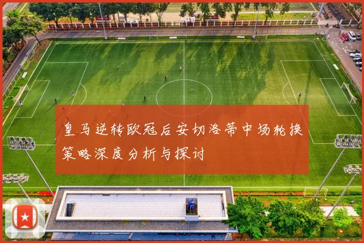 皇马逆转欧冠后安切洛蒂中场轮换策略深度分析与探讨