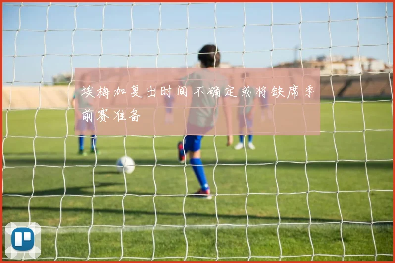 埃梅加复出时间不确定或将缺席季前赛准备