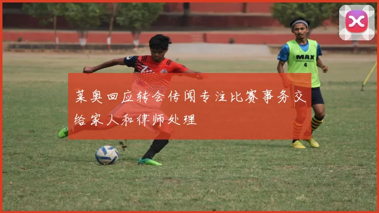 莱奥回应转会传闻专注比赛事务交给家人和律师处理