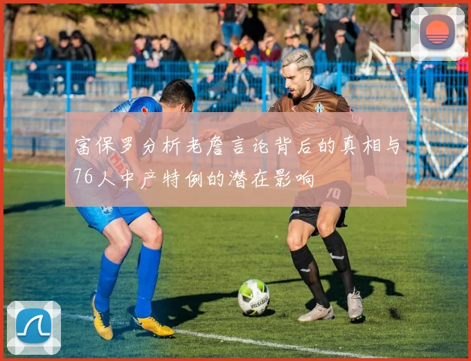 富保罗分析老詹言论背后的真相与76人中产特例的潜在影响
