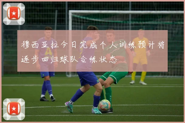 穆西亚拉今日完成个人训练预计将逐步回归球队合练状态